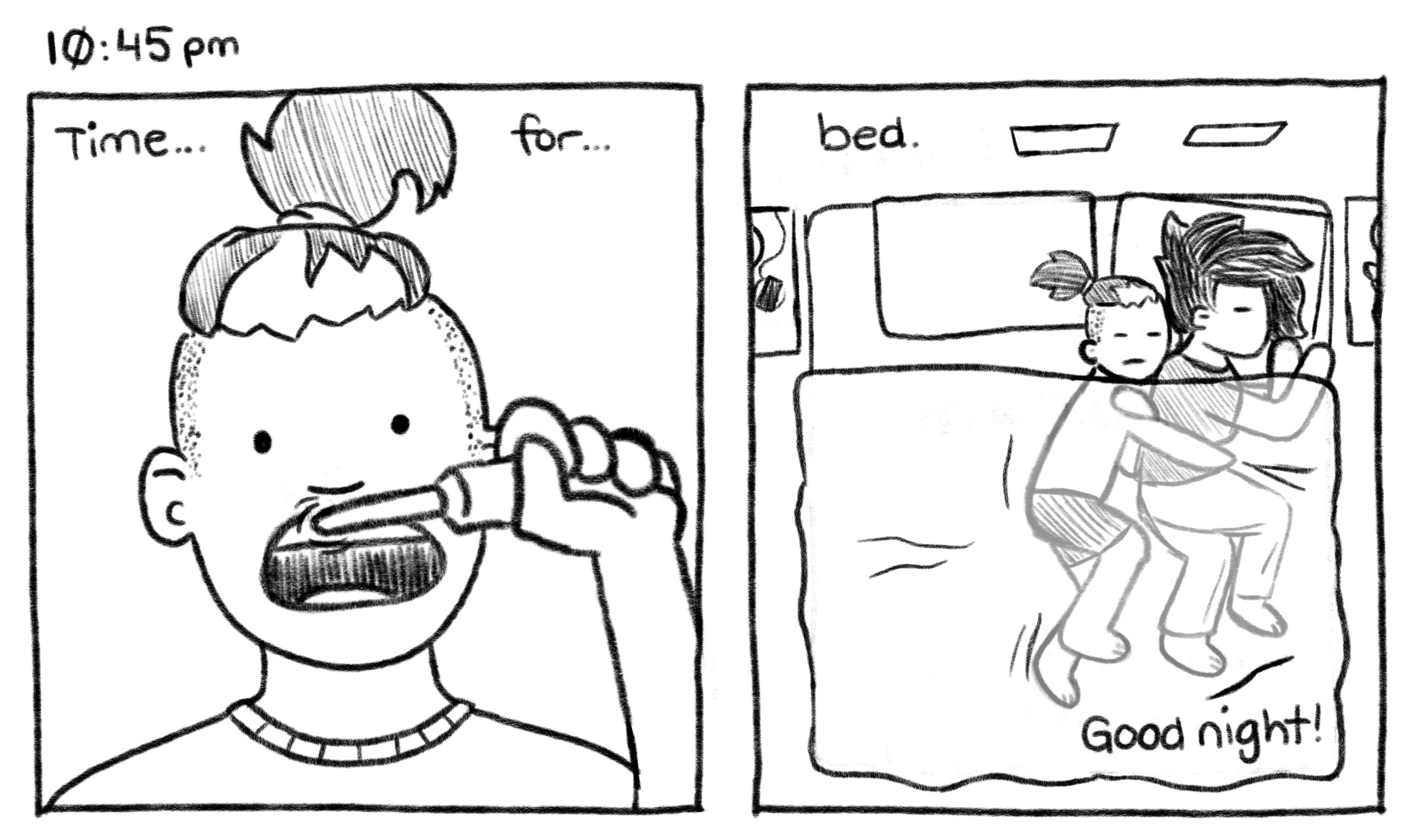 10:45pm; Jelly V.O.: Panel 1: Jelly is brushing his teeth, his hair is tied up in a pony tail. Time... for... Panel 2: Mel and Jelly are in bed, Jelly has rolled all the way over to Mel's side for cuddles. Jelly V.O.: bed. Good night!